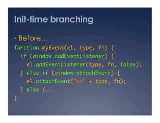 Init-time branching
•  Before… 
function myEvent(el, type, fn) {	
     if (window.addEventListener) {	
       el.addEventListener(type, fn, false);	
  } else if (window.attachEvent) {	
       el.attachEvent("on" + type, fn);	
  } else {...	
}	
 
