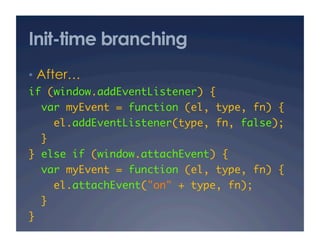 Init-time branching
•  After… 
if (window.addEventListener) {	
     var myEvent = function (el, type, fn) {	
       el.addEventListener(type, fn, false);	
  }	
} else if (window.attachEvent) {	
  var myEvent = function (el, type, fn) {	
       el.attachEvent("on" + type, fn);	
  }	
}	
 