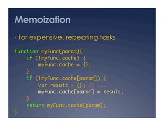 Memoization
•  for expensive, repeating tasks

function myFunc(param){	
    if (!myFunc.cache) {	
        myFunc.cache = {};	
    }	
    if (!myFunc.cache[param]) {	
        var result = {}; // ...	
        myFunc.cache[param] = result;	
    }	
    return myFunc.cache[param];	
}	
 