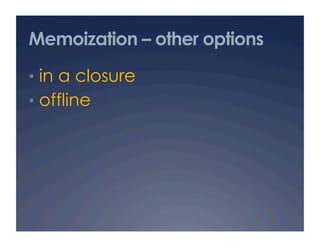 Memoization – other options
•  in a closure
•  offline
 