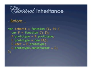 Classical       inheritance
•  Before…

var inherit = function (C, P) {	
  var F = function () {};	
  F.prototype = P.prototype;	
  C.prototype = new F();	
  C.uber = P.prototype;	
  C.prototype.constructor = C;	
};	
 