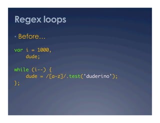 Regex loops
•  Before…

var i = 1000,	
    dude;	

while (i--) {	
    dude = /[a-z]/.test('duderino');	
};	
 