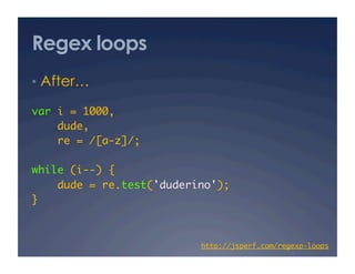 Regex loops
•  After…

var i = 1000,	
    dude, 	
    re = /[a-z]/;	

while (i--) {	
    dude = re.test('duderino');	
}	



                          http://jsperf.com/regexp-loops
                                                       	
 