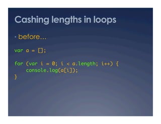 Cashing lengths in loops
•  before…

var a = [];	

for (var i = 0; i < a.length; i++) {	
    console.log(a[i]);	
}	
 