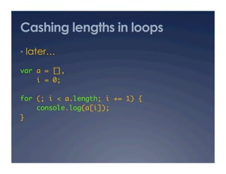 Cashing lengths in loops
•  later…

var a = [], 	
    i = 0;	

for (; i < a.length; i += 1) {	
    console.log(a[i]);	
}	
 