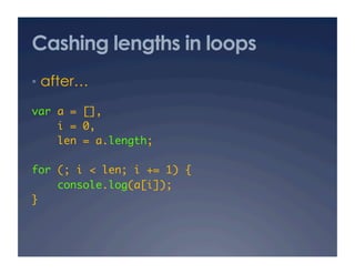 Cashing lengths in loops
•  after…

var a = [], 	
    i = 0,	
    len = a.length;	

for (; i < len; i += 1) {	
    console.log(a[i]);	
}	
 