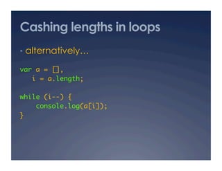 Cashing lengths in loops
•  alternatively…

var a = [], 	
   i = a.length;	

while (i--) {	
    console.log(a[i]);	
}	
 