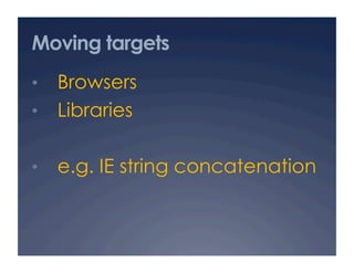 Moving targets
•  Browsers
•  Libraries


•  e.g. IE string concatenation
 