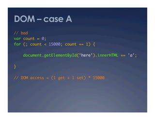 DOM – case A
// bad 	
var count = 0;	
for (; count < 15000; count += 1) {	

     document.getElementById('here').innerHTML += 'a'; 	

}	

// DOM access = (1 get + 1 set) * 15000 	
 