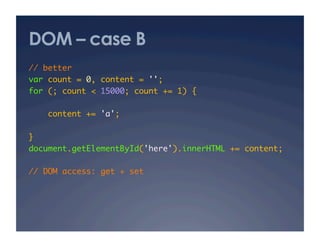 DOM – case B
// better	
var count = 0, content = ''; 	
for (; count < 15000; count += 1) {	

    content += 'a'; 	

}	
document.getElementById('here').innerHTML += content;	

// DOM access: get + set	
 
