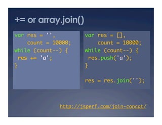 += or array.join()
var res = '',	        var res = [],	
    count = 10000;	       count = 10000;	
while (count--) {	    while (count--) {	
 res += 'a';	          res.push('a');	
}	                    }	

                      res = res.join('');	



              http://jsperf.com/join-concat/ 	
 