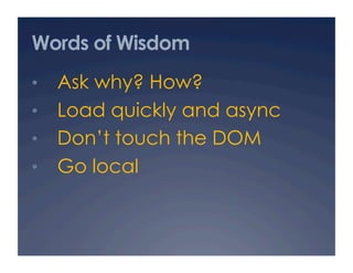 Words of Wisdom
•  Ask why? How?
•  Load quickly and async
•  Don’t touch the DOM
•  Go local
 
