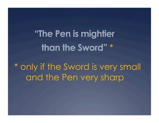 “The Pen is mightier
       than the Sword” *

* only if the Sword is very small
   and the Pen very sharp
 