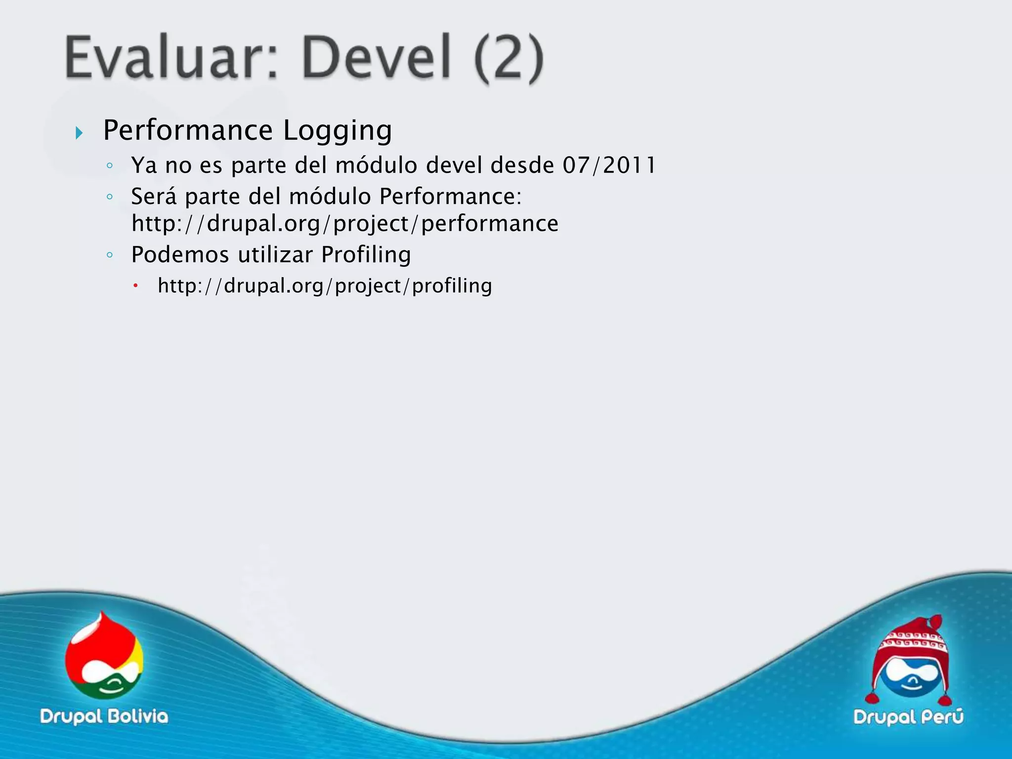    Performance Logging
    ◦ Ya no es parte del módulo devel desde 07/2011
    ◦ Será parte del módulo Performance:
      http://drupal.org/project/performance
    ◦ Podemos utilizar Profiling
       http://drupal.org/project/profiling
 