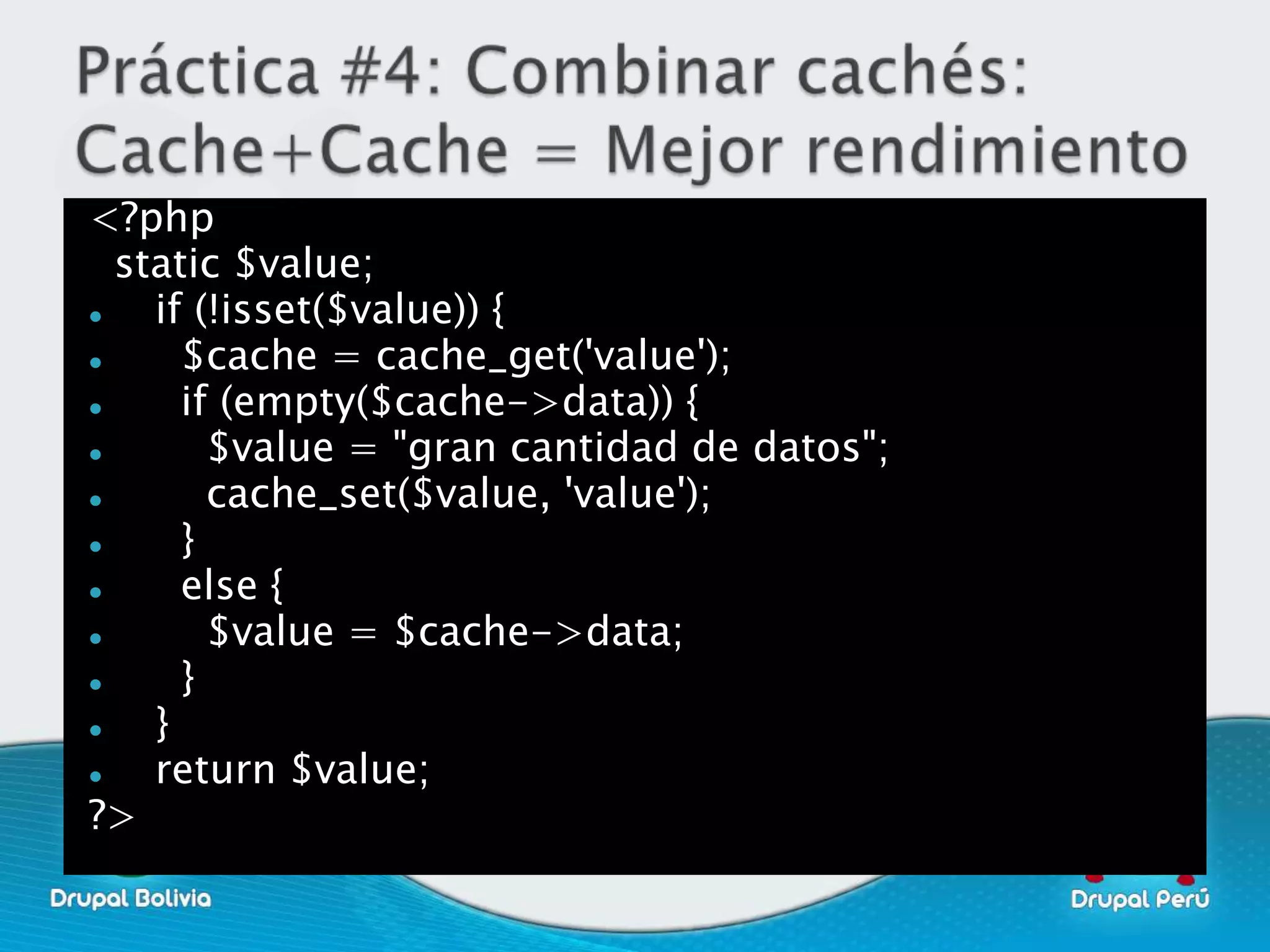 <?php
  static $value;
   if (!isset($value)) {
     $cache = cache_get('value');
     if (empty($cache->data)) {
       $value = "gran cantidad de datos";
       cache_set($value, 'value');
     }
     else {
       $value = $cache->data;
     }
   }
   return $value;
?>
 
