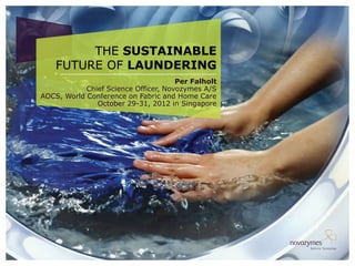 THE SUSTAINABLE
    FUTURE OF LAUNDERING
                                      Per Falholt
            Chief Science Officer, Novozymes A/S
AOCS, World Conference on Fabric and Home Care
               October 29-31, 2012 in Singapore
 