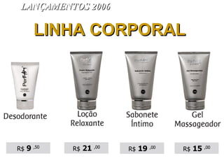 LANÇAMENTOS 2006 R$  9  ,50 LINHA CORPORAL R$  21  ,00 R$  19  ,00 R$  15  ,00 