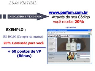 LOJA VIRTUAL R$ 20,00 de Lucro + 60 pontos de VP (Bônus) www.perfam.com.br   Através do seu Código você recebe  20% Loja Virtual INDICANDO E VENDENDO EXEMPLO : R$ 100,00 (Compra na Internet)   20% Comissão para você 