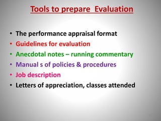 Tools to prepare Evaluation 
• The performance appraisal format 
• Guidelines for evaluation 
• Anecdotal notes – running commentary 
• Manual s of policies & procedures 
• Job description 
• Letters of appreciation, classes attended 
11 
 