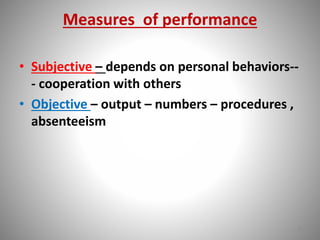 Measures of performance 
• Subjective – depends on personal behaviors-- 
- cooperation with others 
• Objective – output – numbers – procedures , 
absenteeism 
8 
 
