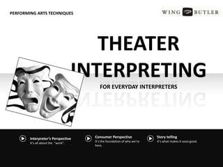 Consumer Perspective
It’s the foundation of why we’re
here.
Story telling
It’s what makes it sooo good.
THEATER
INTERPRETING
FOR EVERYDAY INTERPRETERS
PERFORMING ARTS TECHNIQUES
Interpreter’s Perspective
It’s all about the “work”.
 