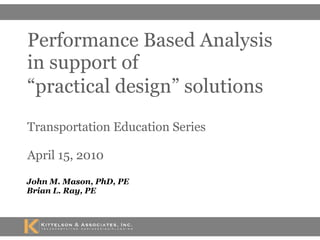 Performance Based Analysis  in support of  “practical design” solutions   Transportation Education Series April 15, 2010 John M. Mason, PhD, PE Brian L. Ray, PE 