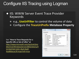 114

 UseUrlFilter to control the volume of data
 Configure the TraceUriPrefix
See “How to Trace Requests for a
Specific URL or Set of URLs” at
http://www.microsoft.com/technet/pro
dtechnol/WindowsServer2003/Library/II
S/c56d19af-b3d1-4be9-8a6f-
4aa86bacac3f.mspx?mfr=true
 