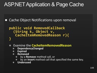 144

public void RemovedCallback
(String k, Object v,
CacheItemRemovedReason r){
}
 Examine the CacheItemRemovedReason






 