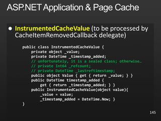 InstrumentedCacheValue
// unfortunately, it is a sealed class; otherwise…
// private Int64 _refcount;
// private DateTime _lastreftimestamp;
145
 