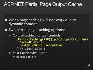 151
 When page caching will not work due to
dynamic content


[PartialCaching(120)] public partial class
CachedControl :
System.Web.UI.UserControl
// Class Code

 Banner ads, etc.
 