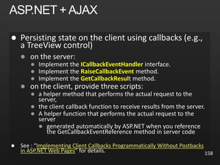 

 ICallbackEventHandler
 RaiseCallbackEvent
 GetCallbackResul





 Implementing Client Callbacks Programmatically Without Postbacks
in ASP.NET Web Pages 158
 