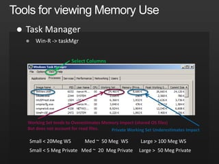 

Select Columns
Working Set tends to Overestimates Memory Impact (shared OS files)
But does not account for read files. Private Working Set Underestimates Impact
Small < 20Meg WS Med ~ 50 Meg WS Large > 100 Meg WS
Small < 5 Meg Private Med ~ 20 Meg Private Large > 50 Meg Private
 
