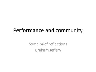 Performance and community
Some brief reflections
Graham Jeffery
 