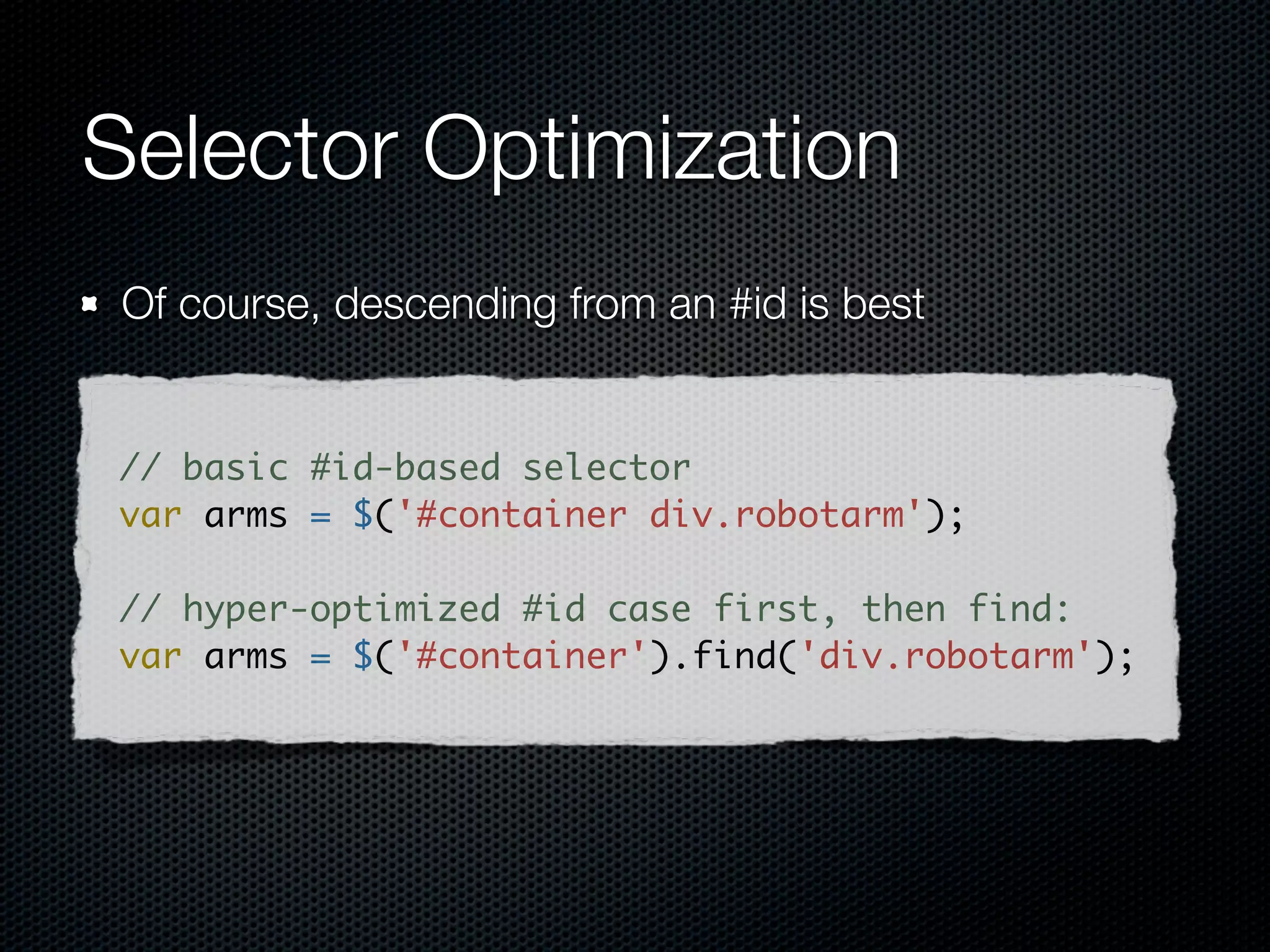 Selector engines, parse direction
 Left to right (Top-down)      Right to left (Bottom-up)

        Mootools                           Sizzle

           Sly                             YUI 3

         Peppy                         NWMatcher

       Dojo Acme                 querySelectorAll (qSA)

         Ext JS

      Prototype.js
                        details: http://alexsexton.com/selectors/
 