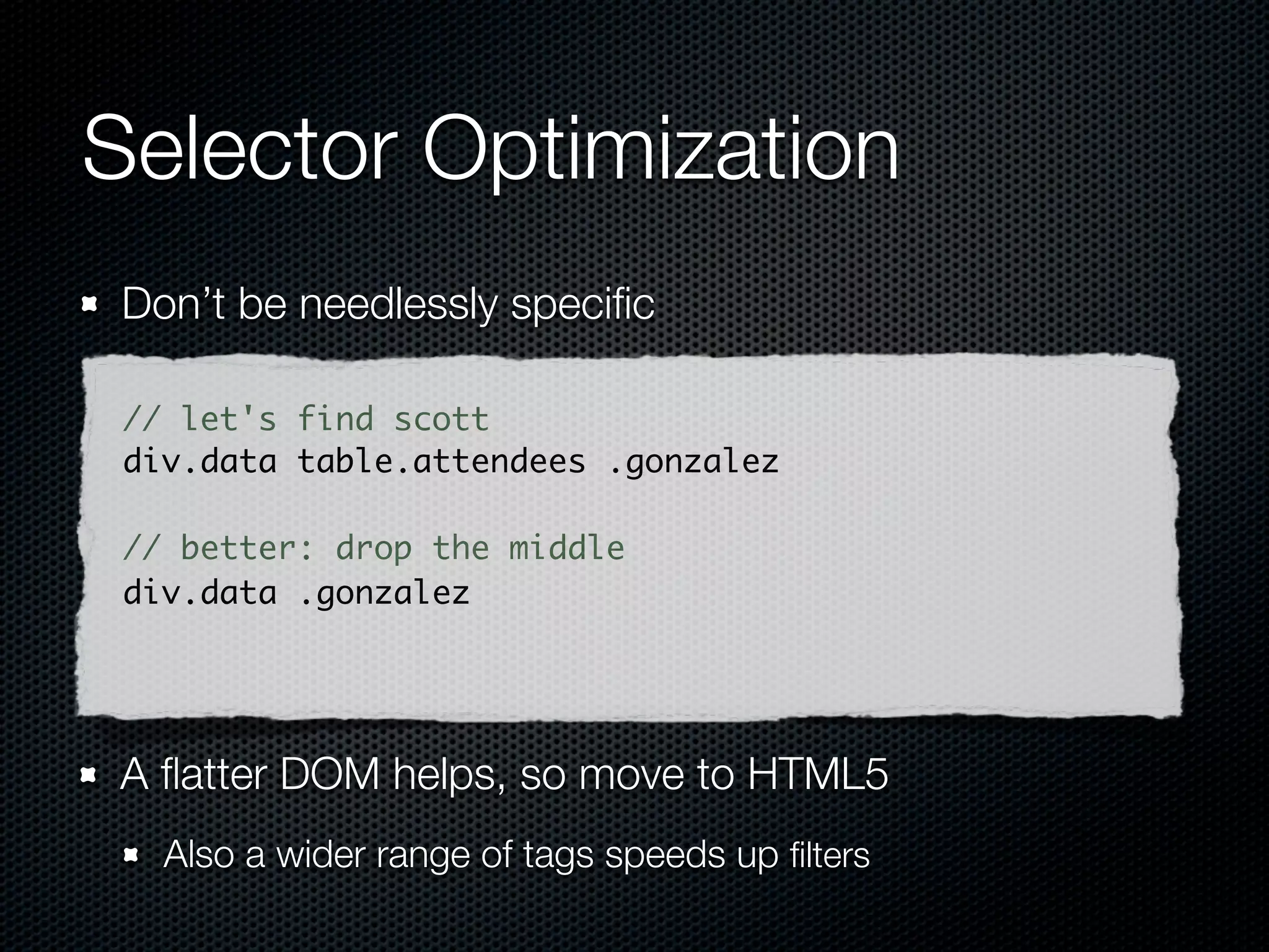 Selector Optimization
 Speciﬁc on the right, light on the left

 // let's find scott
 div.data .gonzalez

 // specific on right, light on the left
 .data td.gonzalez



 tag.class if possible on your right-most selector.
 just tag or just .class on left.
 