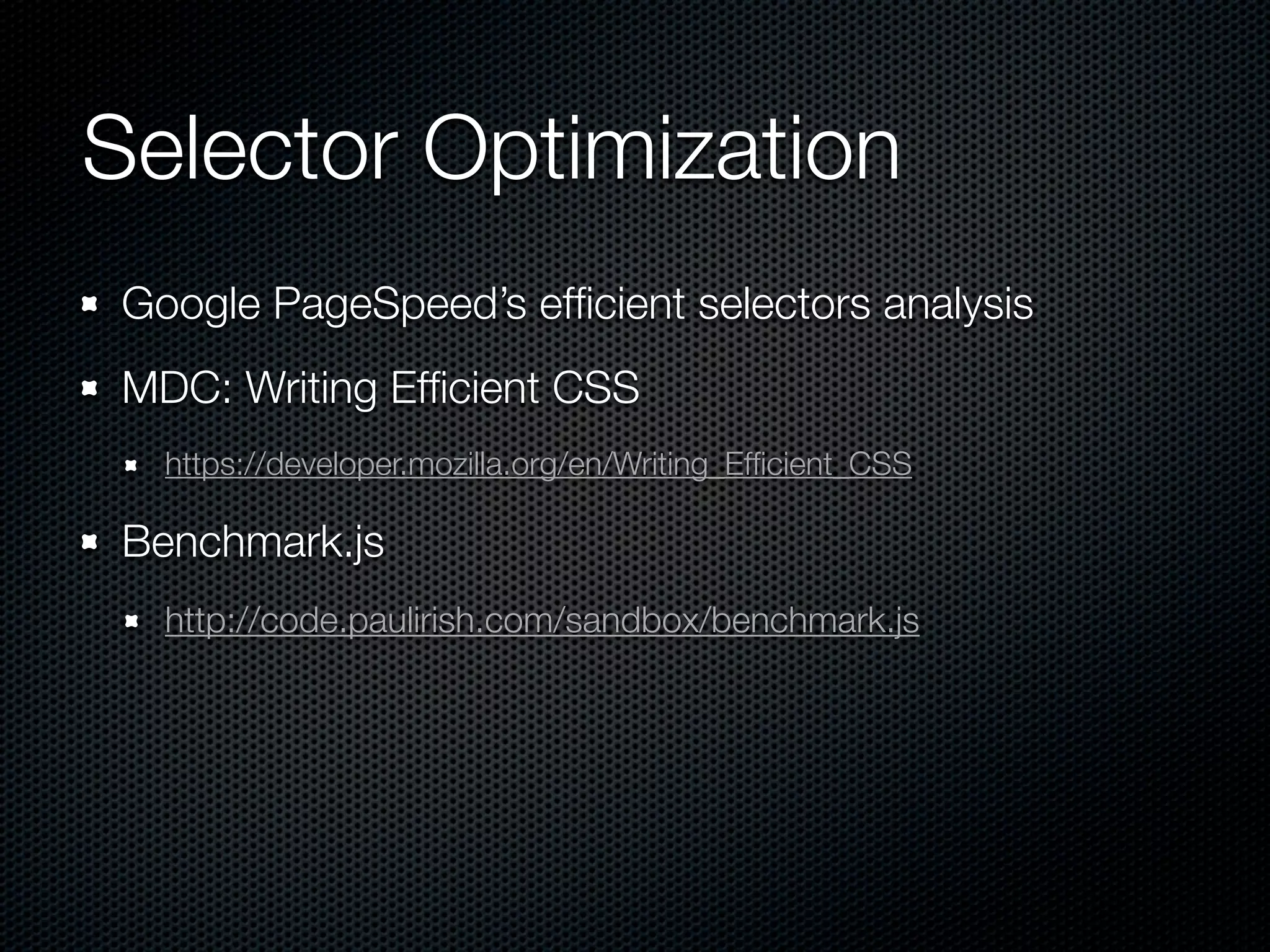 Selector Optimization
 Don’t be needlessly speciﬁc

 // let's find scott
 .data table.attendees td.gonzalez

 // better: drop the middle
 .data td.gonzalez




A ﬂatter DOM helps, so move to HTML5
   Also a wider range of tags speeds up ﬁlters
 