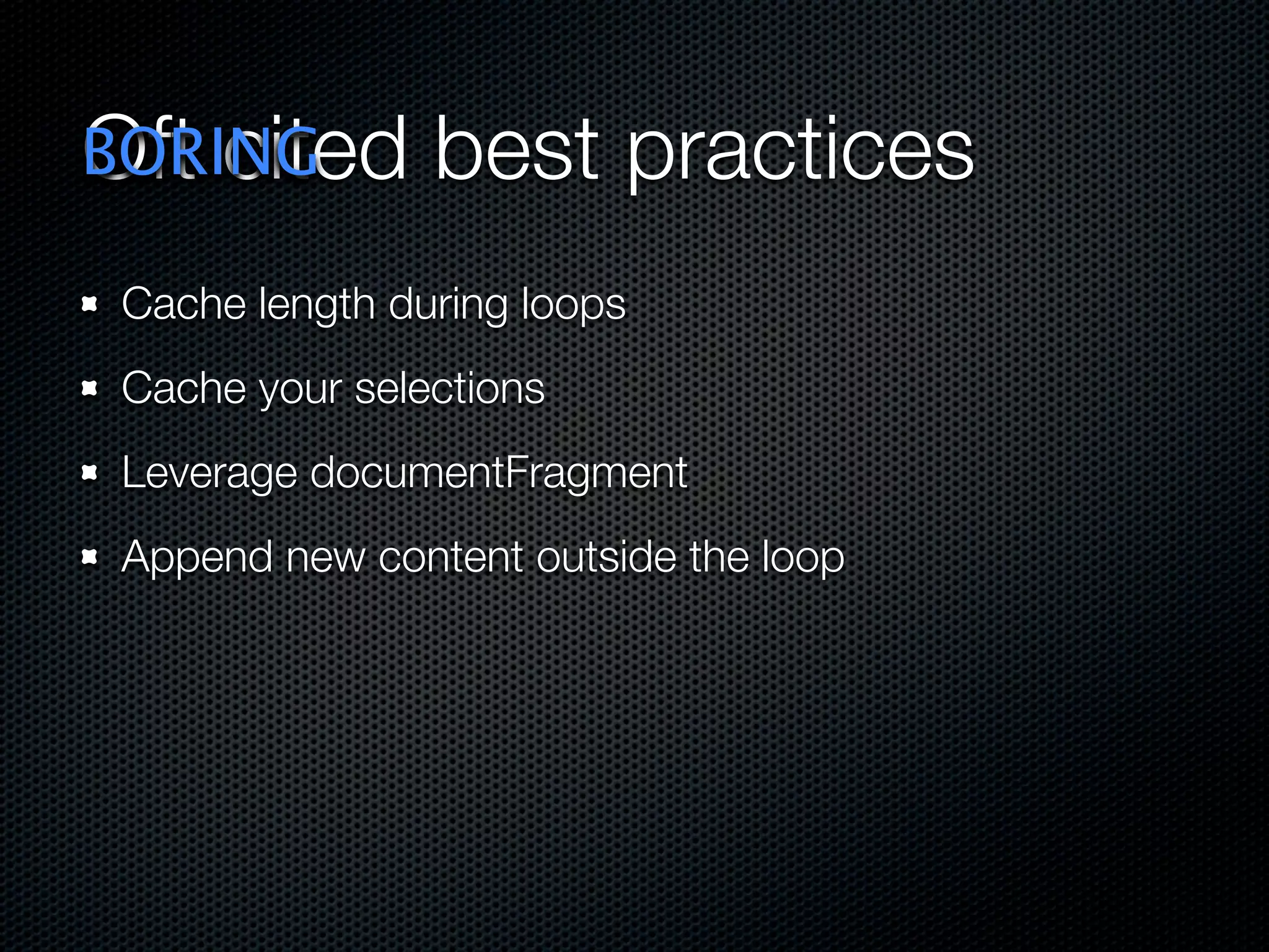 Oft cited best practices
 Cache length during loops
 Cache your selections
 Leverage documentFragment
 Append new content outside the loop
 