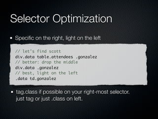 Selector engines, parse direction
 Left to right (Top-down)      Right to left (Bottom-up)

        Mootools                           Sizzle

           Sly                             YUI 3

         Peppy                         NWMatcher

       Dojo Acme

         Ext JS

      Prototype.js
                        details: http://alexsexton.com/selectors/
 