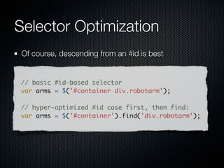 Selector engines, parse direction
 Left to right (Top-down)      Right to left (Bottom-up)

        Mootools                           Sizzle

           Sly                             YUI 3

         Peppy                         NWMatcher

       Dojo Acme                 querySelectorAll (qSA)

         Ext JS

      Prototype.js
                        details: http://alexsexton.com/selectors/
 