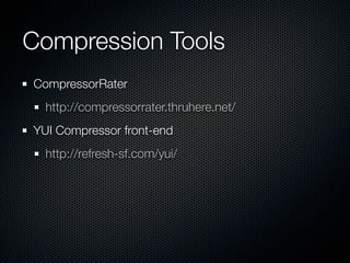 Compression
YUI Compressor
  Sits on Rhino.
Comments, whitespace, variable replacement

//it already does these micro-optimizations:
object['prop'] ==> object.prop
{'key':123} ==> {key:123}
'jon's apostophes' ==> "jon's apostrophes"
'bigass ' + 'string' ==> 'bigass string'
 