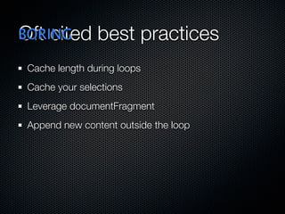 Oft cited best practices
 Cache length during loops
 Cache your selections
 Leverage documentFragment
 Append new content outside the loop
 