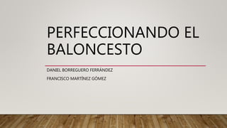 PERFECCIONANDO EL
BALONCESTO
DANIEL BORREGUERO FERRÁNDEZ
FRANCISCO MARTÍNEZ GÓMEZ
 