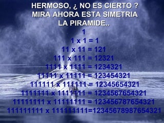 HERMOSO, ¿ NO ES CIERTO ? MIRA AHORA ESTA SIMETRIA LA PIRAMIDE..   1  1 x 1 = 1 11 x 11 = 121   111 x 111 = 12321   1111 x 1111 = 1234321  11111 x 11111 = 123454321   111111 x 111111 = 12345654321 1111111 x 1111111 = 1234567654321  11111111 x 11111111 = 123456787654321  111111111 x 111111111=12345678987654321   