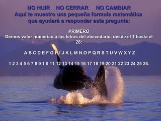 NO HUIR  NO CERRAR  NO CAMBIAR Aquí te muestro una pequeña formula matemática  que ayudará a responder esta pregunta:   PRIMERO Demos valor numérico a las letras del abecedario, desde el 1 hasta el 26:     A B C D E F G H I J K L M N O P Q R S T U V W X Y Z   1 2 3 4 5 6 7 8 9 1 0 11 12 13 14 15 16 17 18 19 20 21 22 23 24 25 26. 