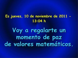 Es  jueves, 10 de noviembre de 2011  -  13:04  h Voy a regalarte un momento de paz de valores matemáticos.  