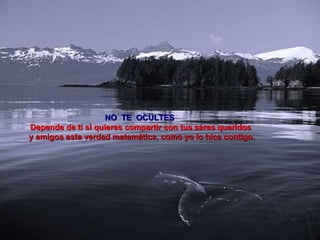 NO  TE  OCULTES  Depende de ti si quieres compartir con tus seres queridos   y amigos esta verdad matemática, como yo lo hice contigo. 
