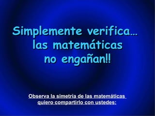 Simplemente verifica…  las matemáticas  no engañan!! Observa la simetría de las matemáticas  quiero compartirlo con ustedes:   