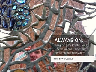 ALWAYS ON:
Designing for Continuous
Development Using the
Performance Ecosystem
John Low @Lowcus
 
