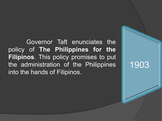 	 Governor Taft enunciates the policy of The Philippines for the Filipinos. This policy promises to put the administration of the Philippines into the hands of Filipinos.1913191119091907190619041903