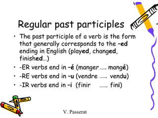 Regular past participles
• The past participle of a verb is the form
  that generally corresponds to the –ed
  ending in English (played, changed,
  finished…)
• -ER verbs end in –é (manger     mangé)
• -RE verbs end in –u (vendre      vendu)
• -IR verbs end in –i (finir       fini)



                 V. Passerat
 